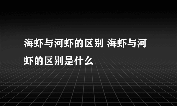 海虾与河虾的区别 海虾与河虾的区别是什么