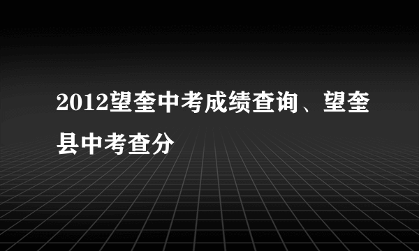 2012望奎中考成绩查询、望奎县中考查分