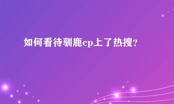 如何看待驯鹿cp上了热搜？