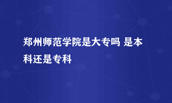 郑州师范学院是大专吗 是本科还是专科