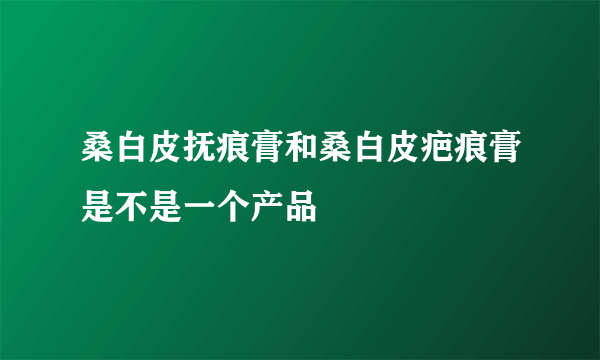 桑白皮抚痕膏和桑白皮疤痕膏是不是一个产品