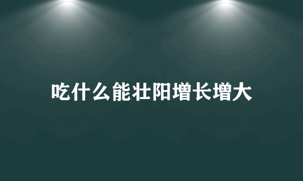 吃什么能壮阳增长增大