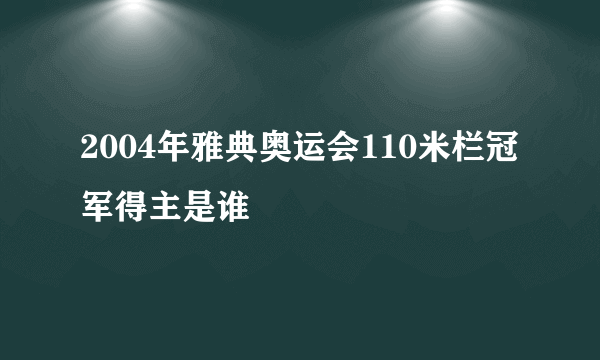 2004年雅典奥运会110米栏冠军得主是谁