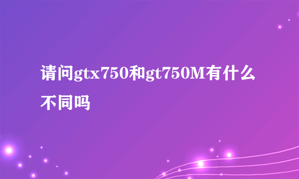 请问gtx750和gt750M有什么不同吗