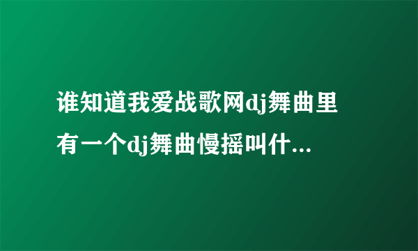 谁知道我爱战歌网dj舞曲里 有一个dj舞曲慢摇叫什么 很好听