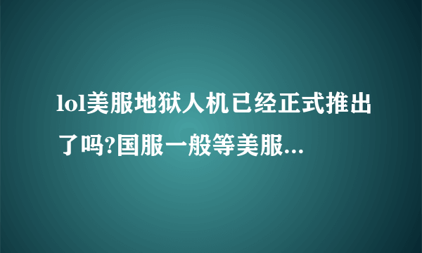 lol美服地狱人机已经正式推出了吗?国服一般等美服更新多久出?