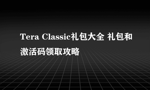 Tera Classic礼包大全 礼包和激活码领取攻略