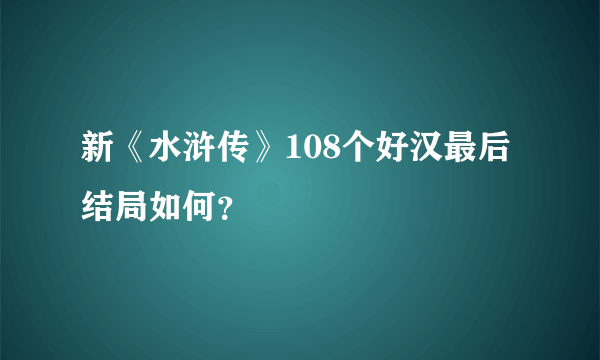 新《水浒传》108个好汉最后结局如何？