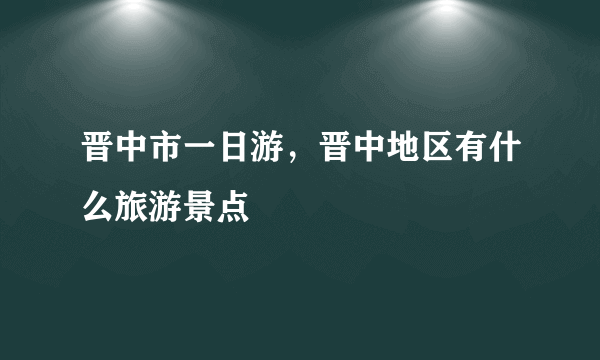 晋中市一日游，晋中地区有什么旅游景点