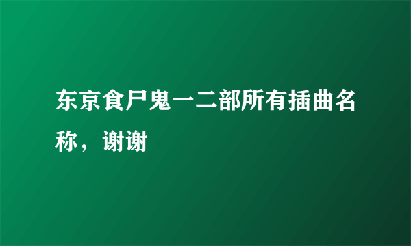 东京食尸鬼一二部所有插曲名称，谢谢