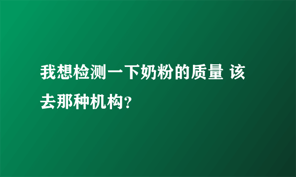 我想检测一下奶粉的质量 该去那种机构？