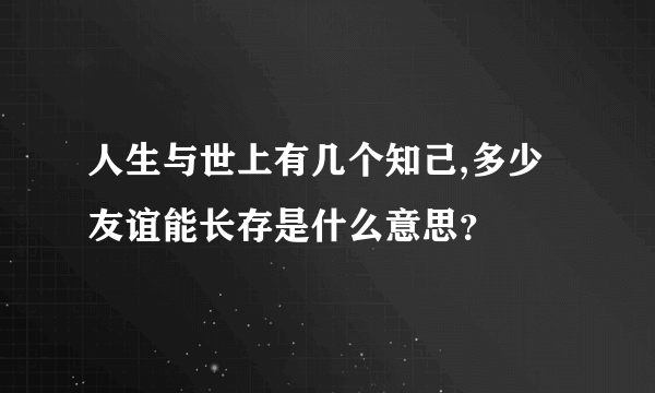 人生与世上有几个知己,多少友谊能长存是什么意思？