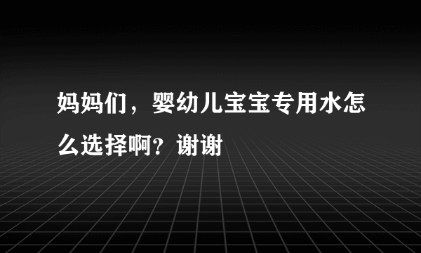 妈妈们，婴幼儿宝宝专用水怎么选择啊？谢谢