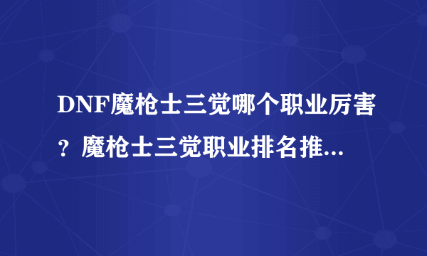 DNF魔枪士三觉哪个职业厉害？魔枪士三觉职业排名推荐[多图]