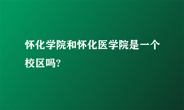 怀化学院和怀化医学院是一个校区吗?