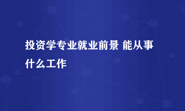 投资学专业就业前景 能从事什么工作