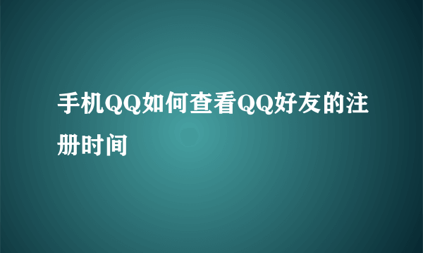 手机QQ如何查看QQ好友的注册时间