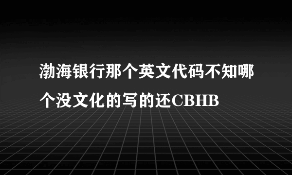 渤海银行那个英文代码不知哪个没文化的写的还CBHB