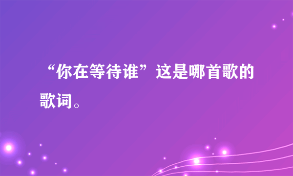 “你在等待谁”这是哪首歌的歌词。