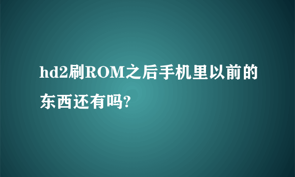 hd2刷ROM之后手机里以前的东西还有吗?