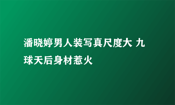 潘晓婷男人装写真尺度大 九球天后身材惹火