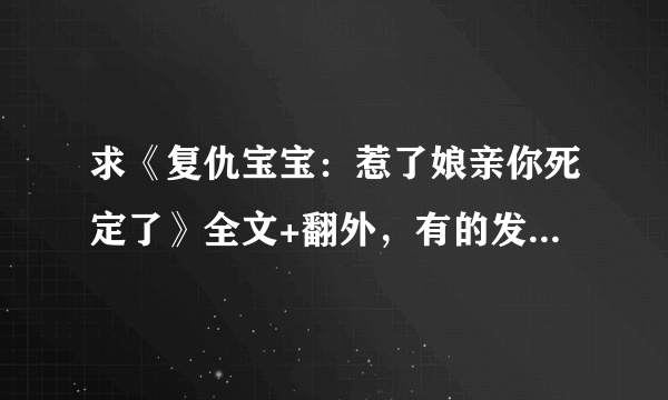 求《复仇宝宝：惹了娘亲你死定了》全文+翻外，有的发我43110359@QQ COM