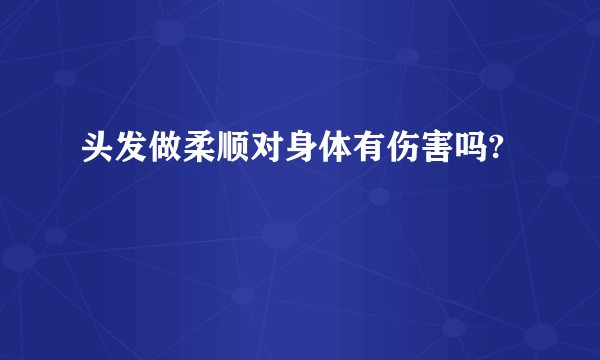 头发做柔顺对身体有伤害吗?