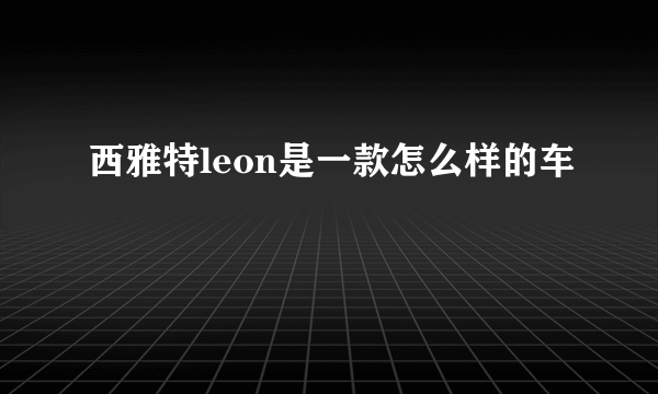 西雅特leon是一款怎么样的车