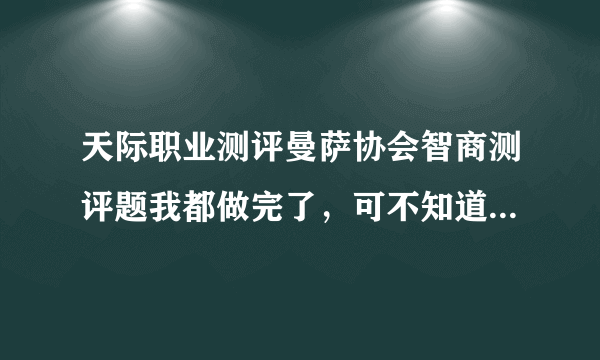 天际职业测评曼萨协会智商测评题我都做完了，可不知道IQ。答案全英文，谁能帮帮我？