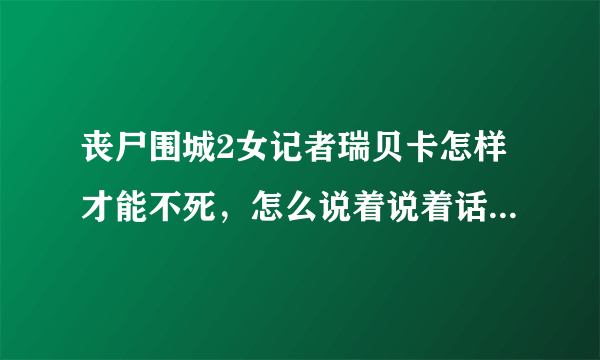 丧尸围城2女记者瑞贝卡怎样才能不死，怎么说着说着话就被那个猥琐大叔给爆头了呢？跪求不死方法？