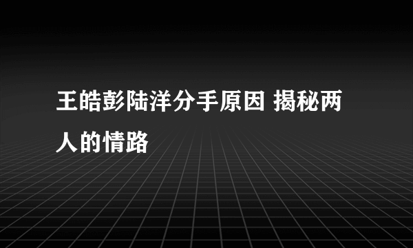 王皓彭陆洋分手原因 揭秘两人的情路