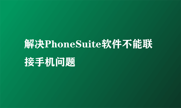 解决PhoneSuite软件不能联接手机问题