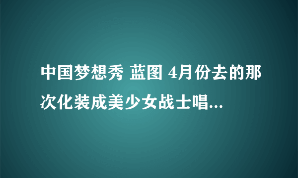 中国梦想秀 蓝图 4月份去的那次化装成美少女战士唱的歌、第一首是新贵妃醉酒、第二首是什么？