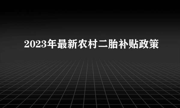 2023年最新农村二胎补贴政策