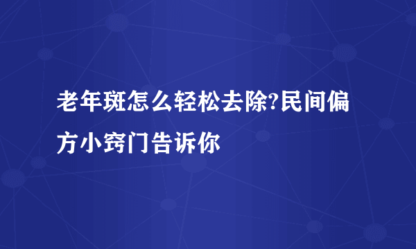 老年斑怎么轻松去除?民间偏方小窍门告诉你