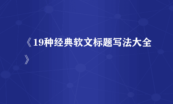 《19种经典软文标题写法大全》