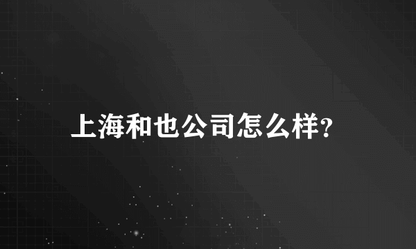 上海和也公司怎么样？