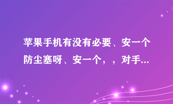 苹果手机有没有必要、安一个防尘塞呀、安一个，，对手机有没有坏处，还有、他们说安一个，对手机好处就是