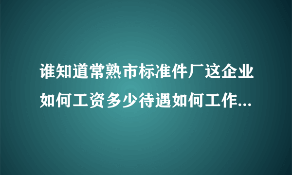 谁知道常熟市标准件厂这企业如何工资多少待遇如何工作时间多久望知情者告之谢谢