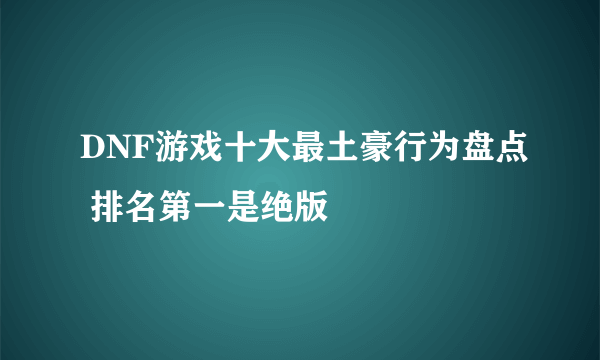 DNF游戏十大最土豪行为盘点 排名第一是绝版