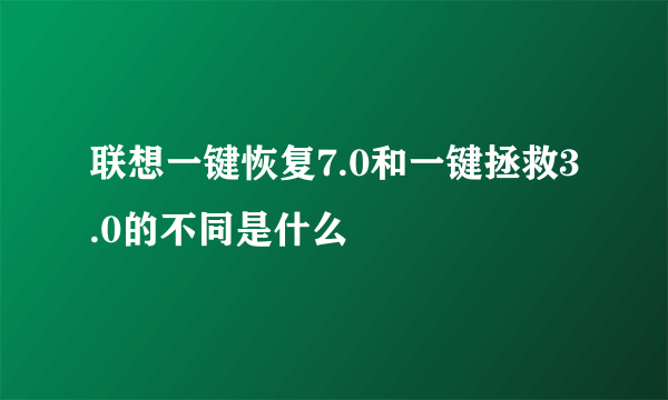 联想一键恢复7.0和一键拯救3.0的不同是什么