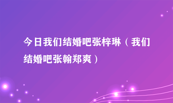 今日我们结婚吧张梓琳（我们结婚吧张翰郑爽）