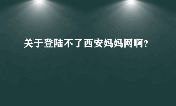 关于登陆不了西安妈妈网啊？