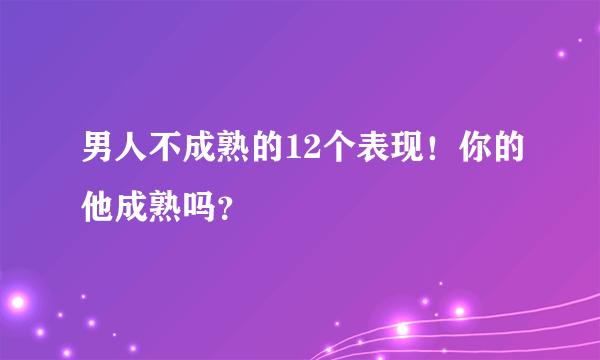 男人不成熟的12个表现！你的他成熟吗？