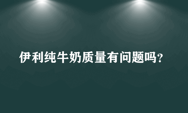 伊利纯牛奶质量有问题吗？