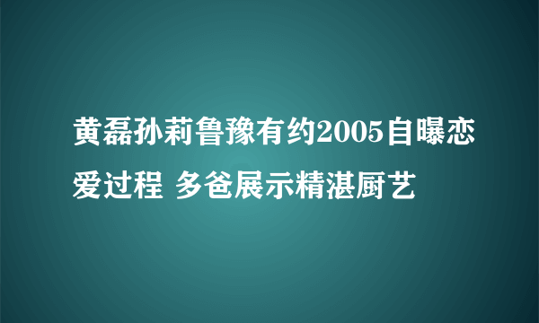 黄磊孙莉鲁豫有约2005自曝恋爱过程 多爸展示精湛厨艺