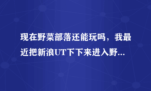 现在野菜部落还能玩吗，我最近把新浪UT下下来进入野菜部落，但是连接服务器失败。