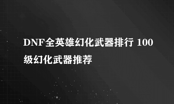 DNF全英雄幻化武器排行 100级幻化武器推荐