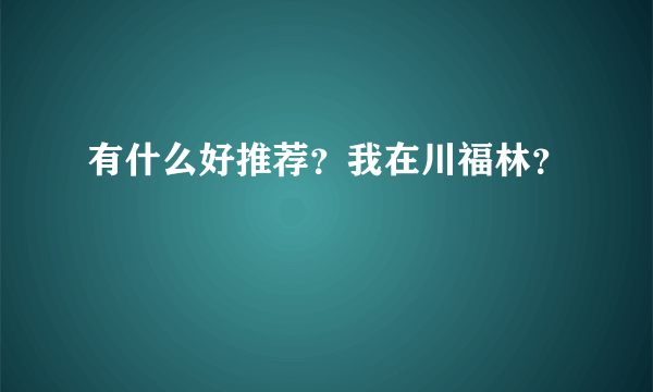 有什么好推荐？我在川福林？