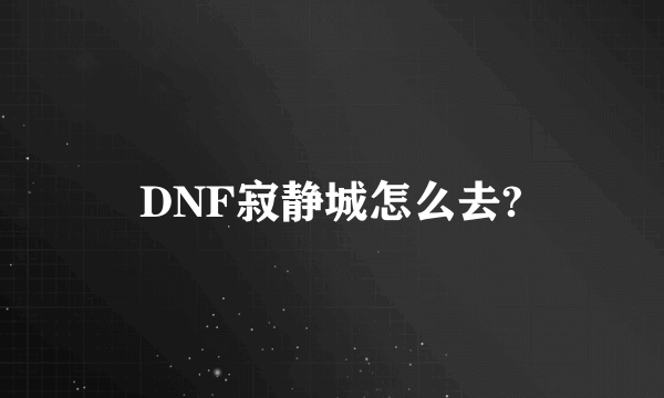 DNF寂静城怎么去?